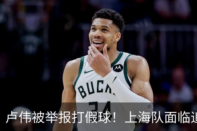 卢伟被举报打假球！上海队面临追罚，张镇麟坑惨球队